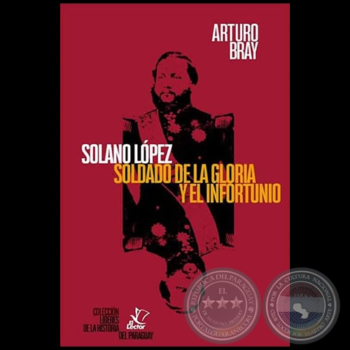 SOLANO LÓPEZ SOLDADO DE LA GLORIA Y EL INFROTUNIO - Autor: ARTURO BRAY - Año 2018